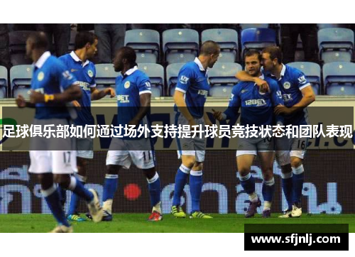 足球俱乐部如何通过场外支持提升球员竞技状态和团队表现