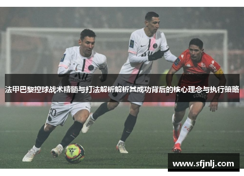 法甲巴黎控球战术精髓与打法解析解析其成功背后的核心理念与执行策略