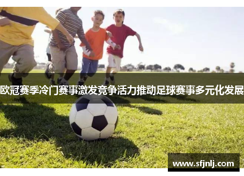 欧冠赛季冷门赛事激发竞争活力推动足球赛事多元化发展