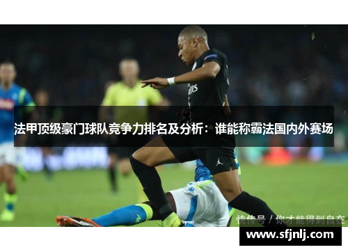 法甲顶级豪门球队竞争力排名及分析：谁能称霸法国内外赛场