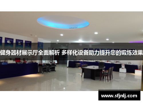 健身器材展示厅全面解析 多样化设备助力提升您的锻炼效果