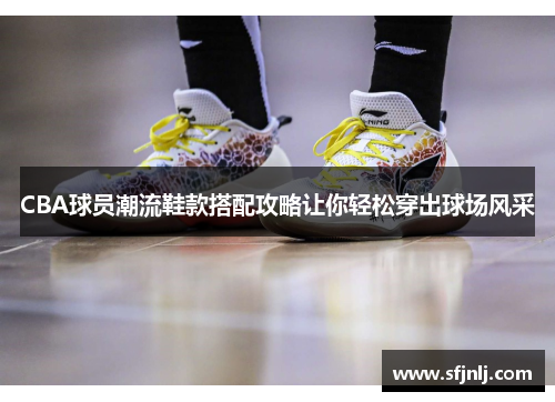 CBA球员潮流鞋款搭配攻略让你轻松穿出球场风采