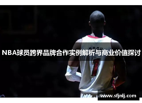 NBA球员跨界品牌合作实例解析与商业价值探讨