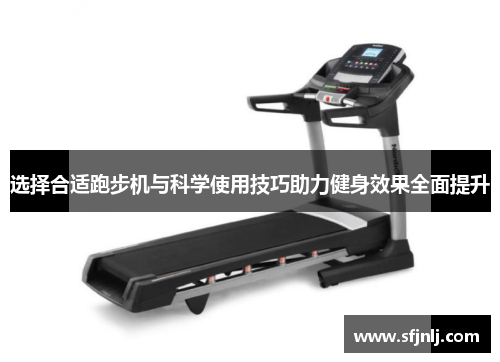 选择合适跑步机与科学使用技巧助力健身效果全面提升